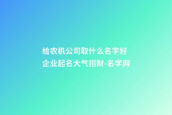 给农机公司取什么名字好 企业起名大气招财-名学网-第1张-公司起名-玄机派